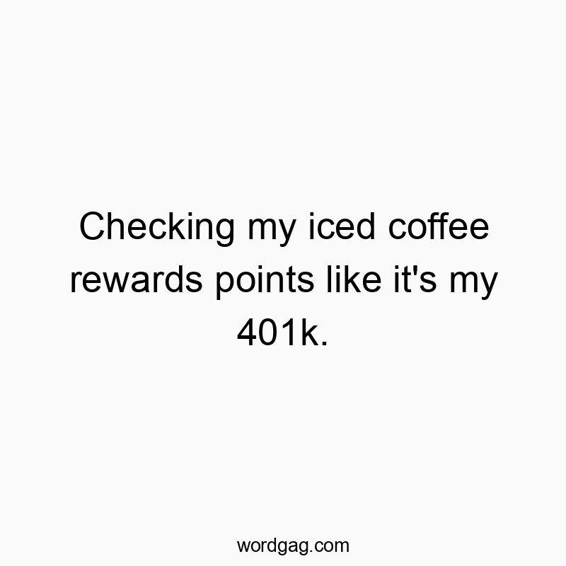 Checking my iced coffee rewards points like it’s my 401k.
