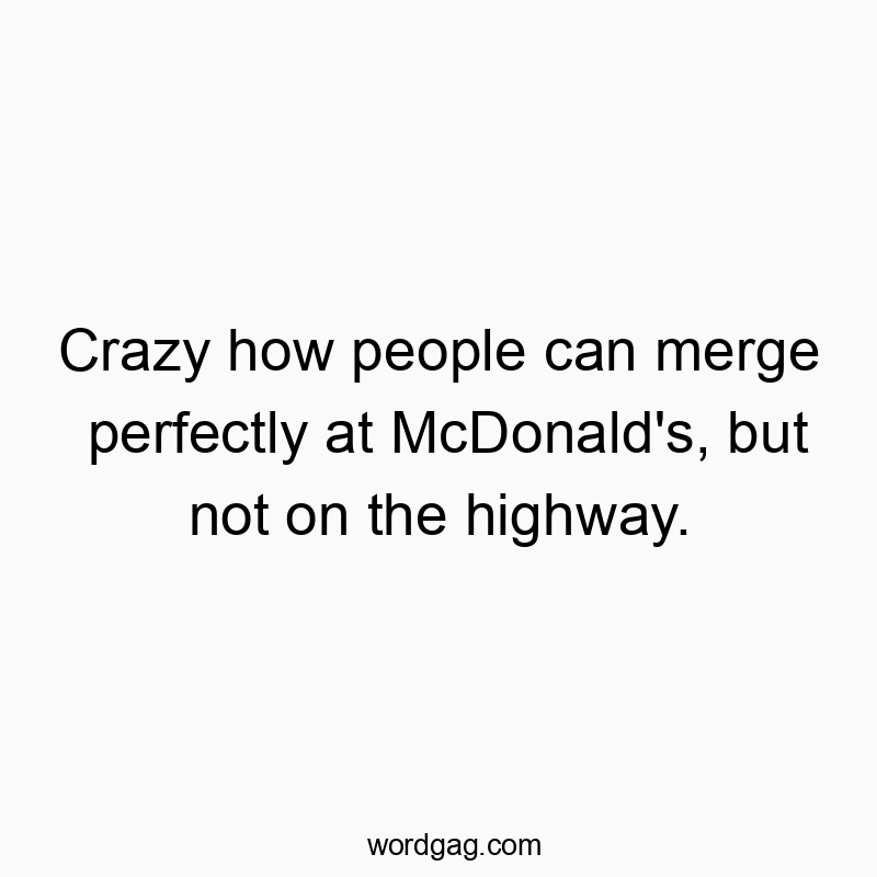 Crazy how people can merge perfectly at McDonald’s, but not on the highway.