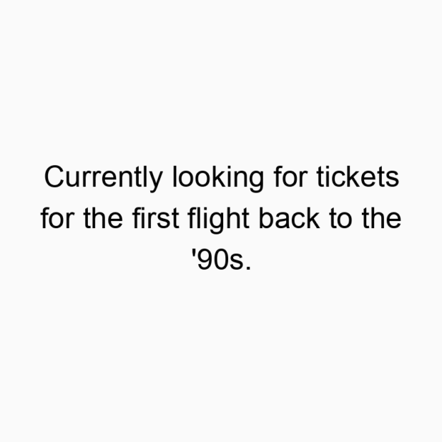 Currently looking for tickets for the first flight back to the ’90s.