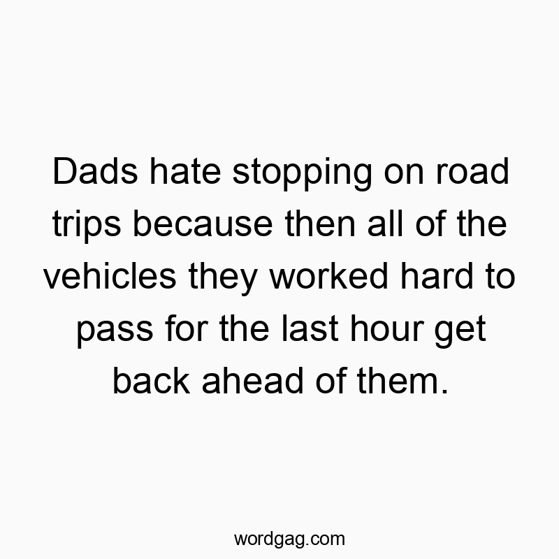 Dads hate stopping on road trips because then all of the vehicles they worked hard to pass for the last hour get back ahead of them.