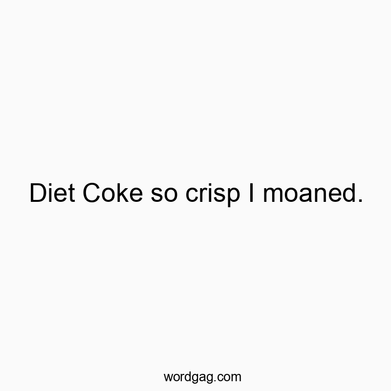 Diet Coke so crisp I moaned.