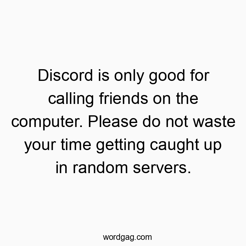 Discord is only good for calling friends on the computer. Please do not waste your time getting caught up in random servers.