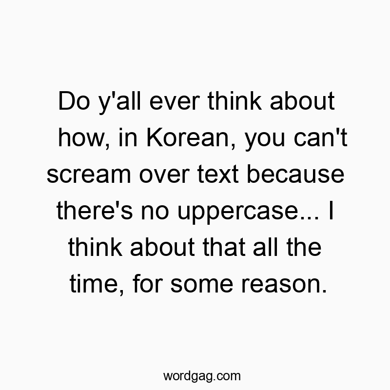 Do y’all ever think about how, in Korean, you can’t scream over text because there’s no uppercase… I think about that all the time, for some reason.