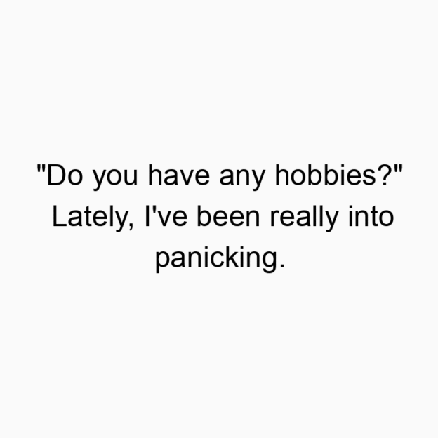 “Do you have any hobbies?” Lately, I’ve been really into panicking.