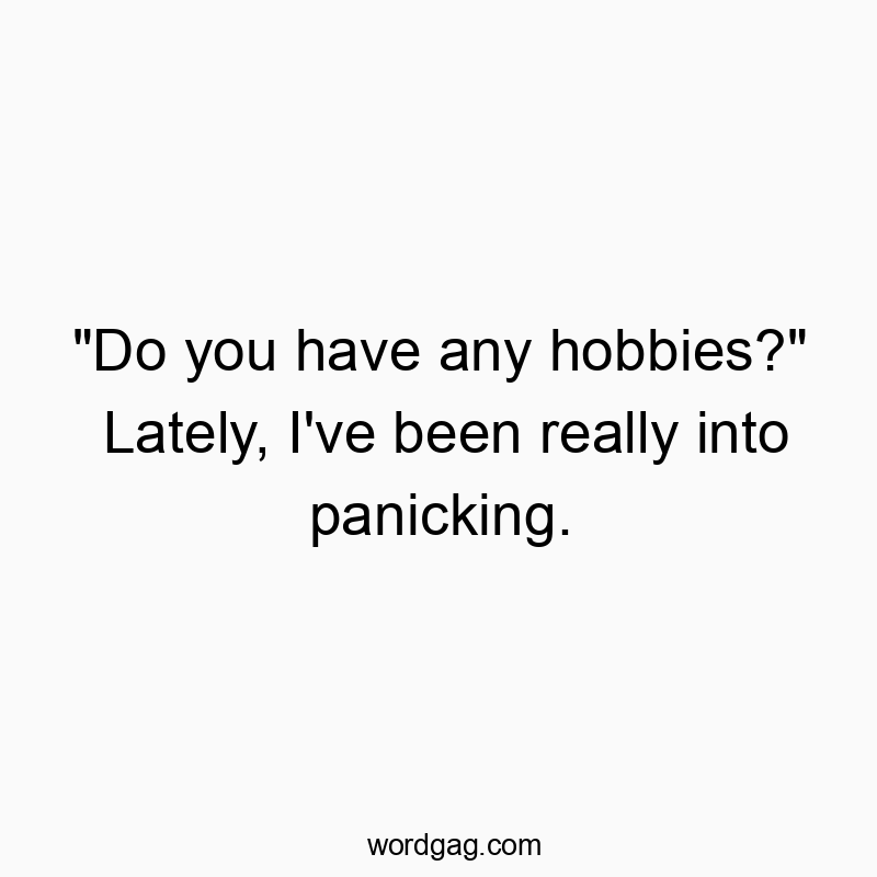 “Do you have any hobbies?” Lately, I’ve been really into panicking.