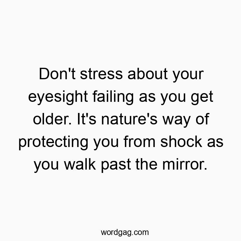 Don’t stress about your eyesight failing as you get older. It’s nature’s way of protecting you from shock as you walk past the mirror.