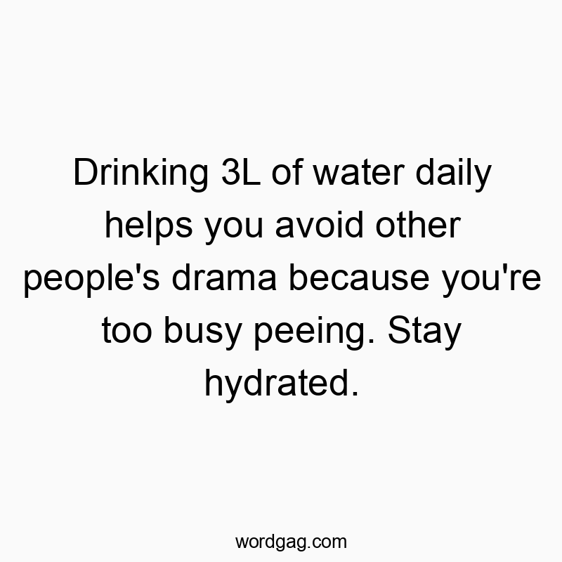 Drinking 3L of water daily helps you avoid other people’s drama because you’re too busy peeing. Stay hydrated.