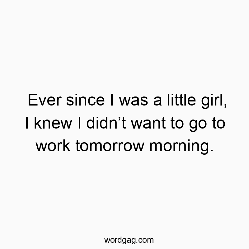 Ever since I was a little girl, I knew I didnโt want to go to work tomorrow morning.