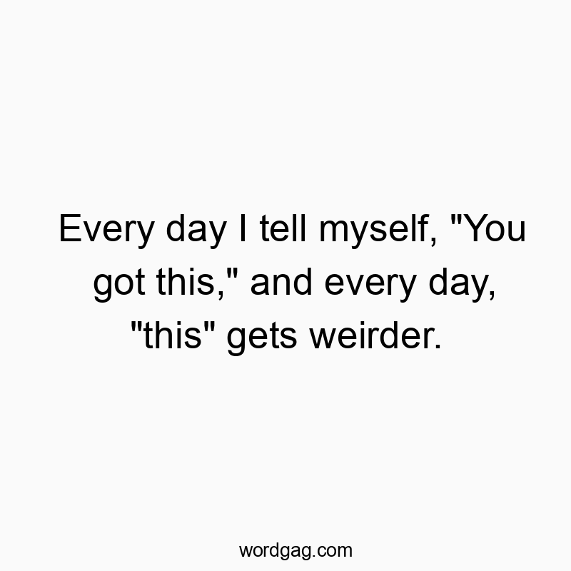 Funny daily routine quotes - Every day I tell myself, “You got this,” and every day, “this” gets weirder.