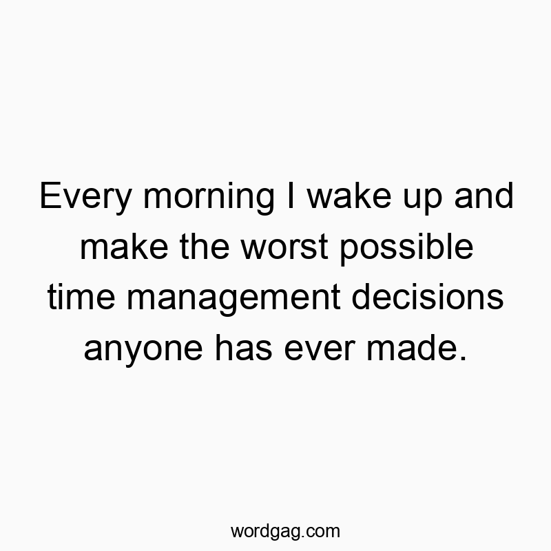 Funny humor quotes - Every morning I wake up and make the worst possible time management decisions anyone has ever made.
