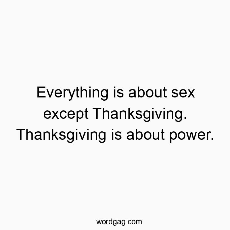 Everything is about sex except Thanksgiving. Thanksgiving is about power.