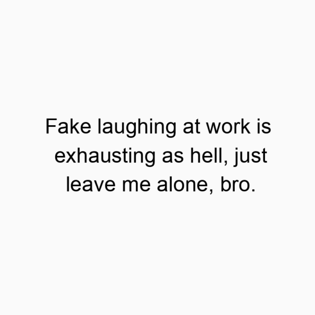Fake laughing at work is exhausting as hell, just leave me alone, bro.
