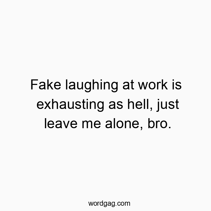 Fake laughing at work is exhausting as hell, just leave me alone, bro.