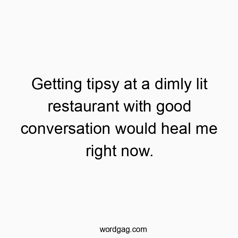 Getting tipsy at a dimly lit restaurant with good conversation would heal me right now.