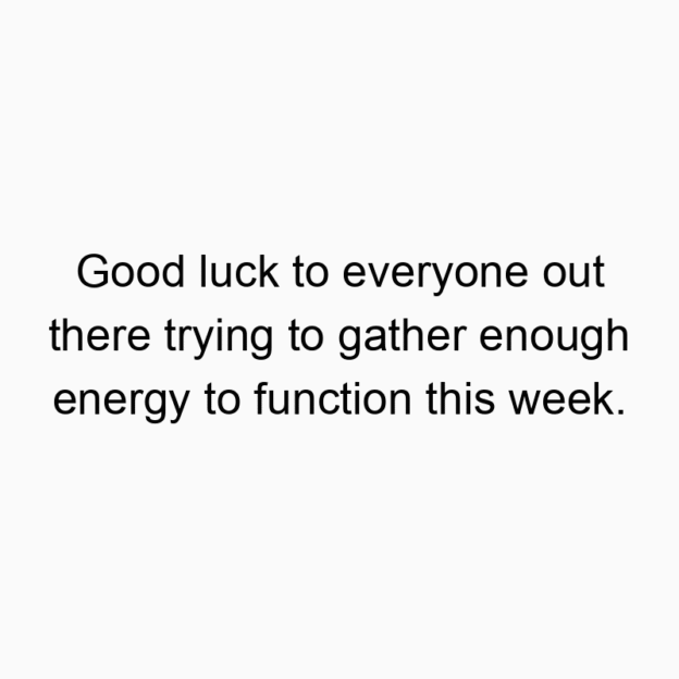 Good luck to everyone out there trying to gather enough energy to function this week.
