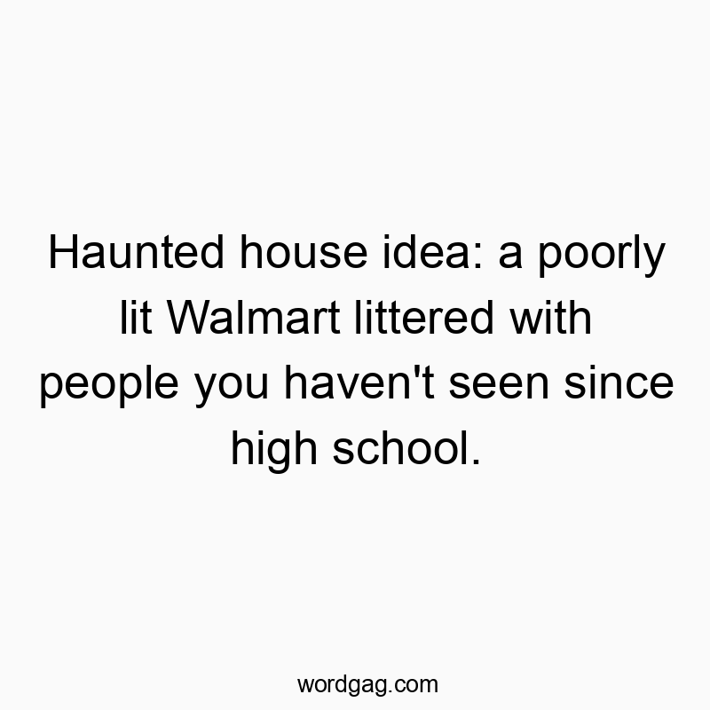 Haunted house idea: a poorly lit Walmart littered with people you haven’t seen since high school.