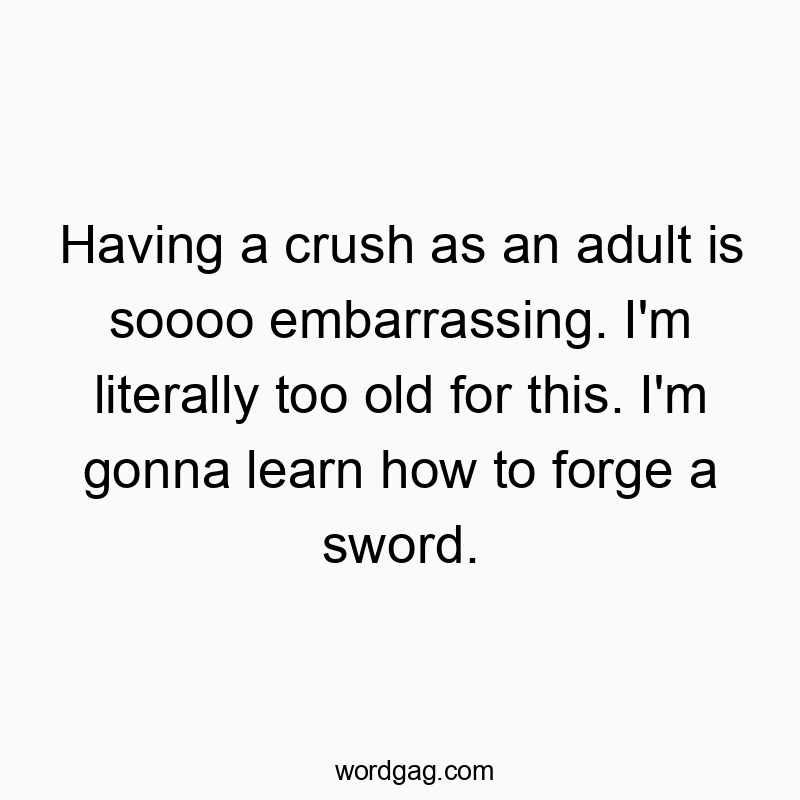 Having a crush as an adult is soooo embarrassing. I’m literally too old for this. I’m gonna learn how to forge a sword.