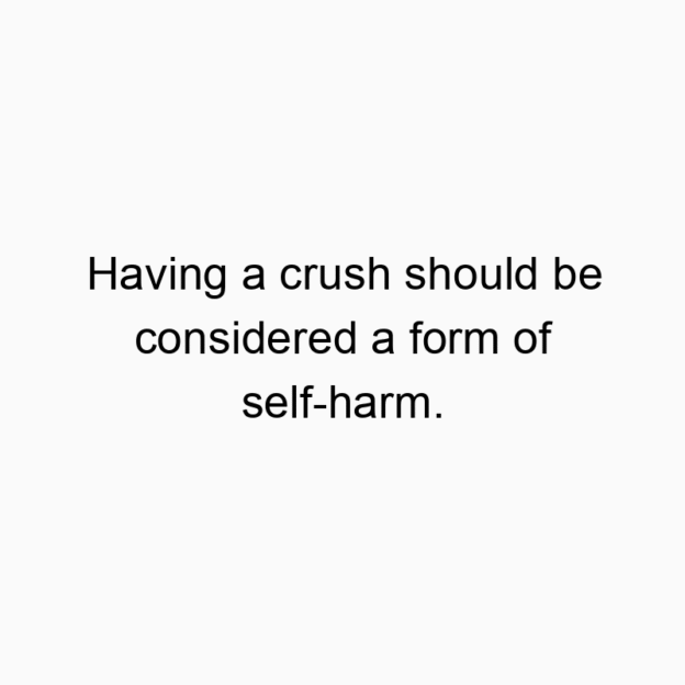 Having a crush should be considered a form of self-harm.
