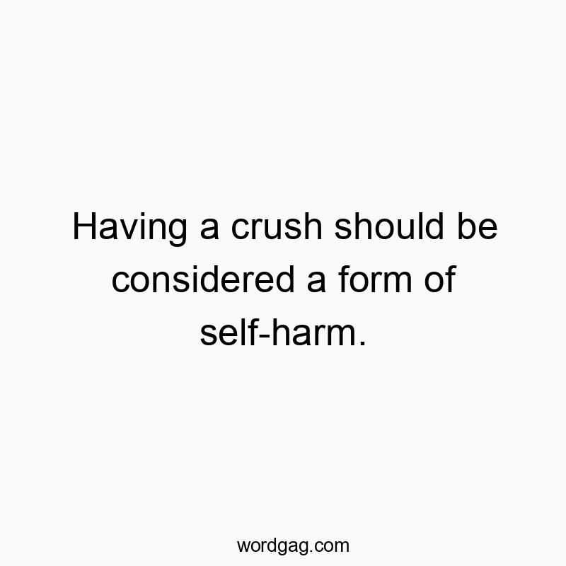 Having a crush should be considered a form of self-harm.