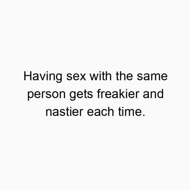 Having sex with the same person gets freakier and nastier each time.