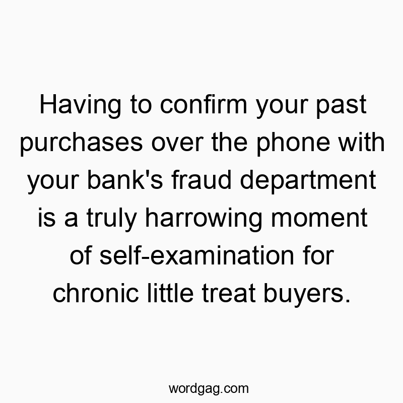 Having to confirm your past purchases over the phone with your bank’s fraud department is a truly harrowing moment of self-examination for chronic little treat buyers.