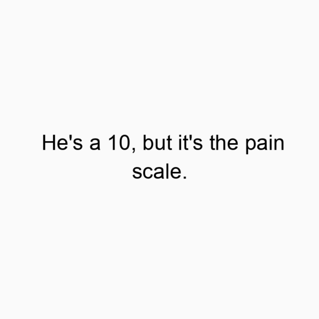 He’s a 10, but it’s the pain scale.