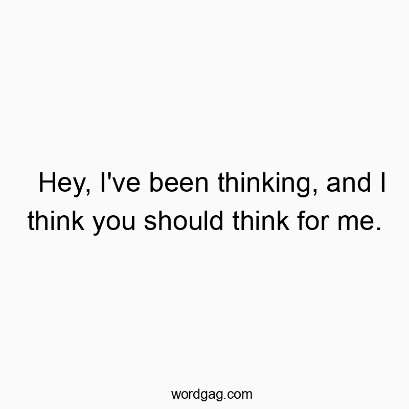 Hey, I’ve been thinking, and I think you should think for me.