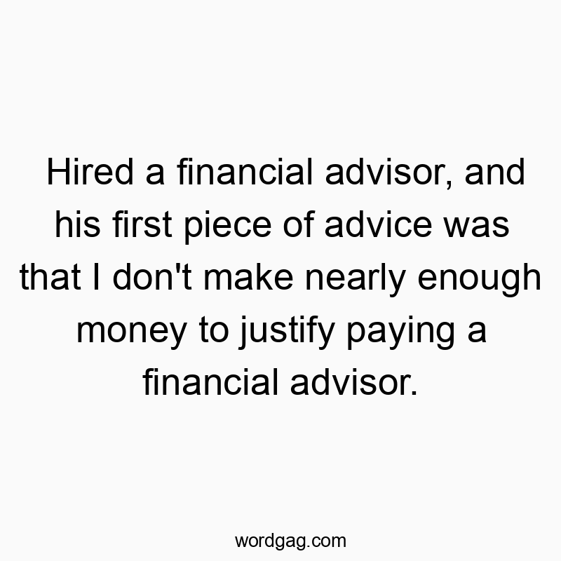 Hired a financial advisor, and his first piece of advice was that I don’t make nearly enough money to justify paying a financial advisor.
