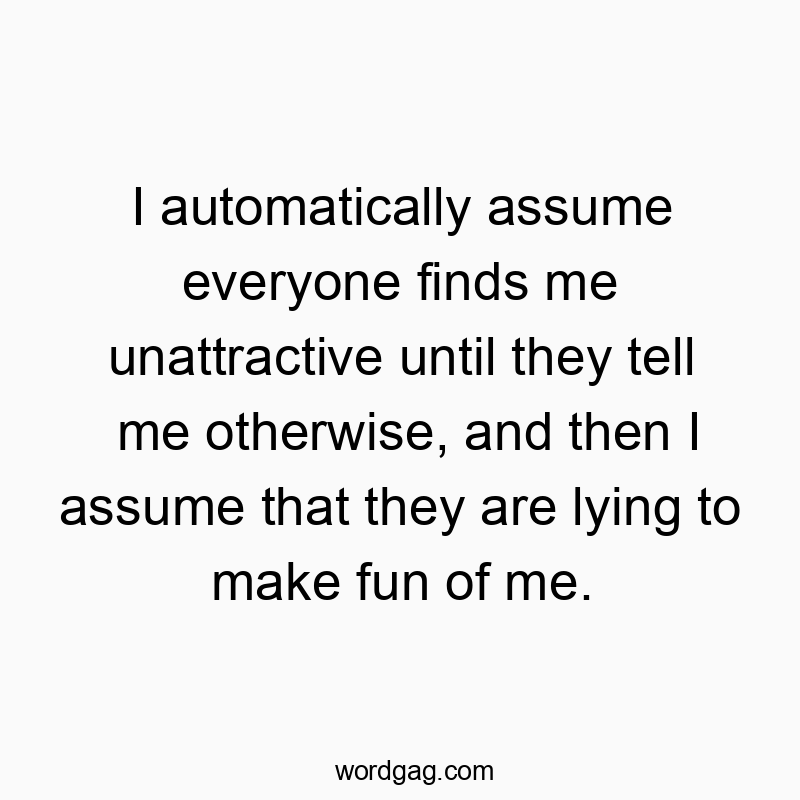 Funny social quotes - I automatically assume everyone finds me unattractive until they tell me otherwise, and then I assume that they are lying to make fun of me.