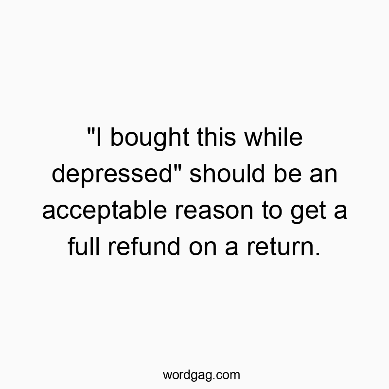 “I bought this while depressed” should be an acceptable reason to get a full refund on a return.