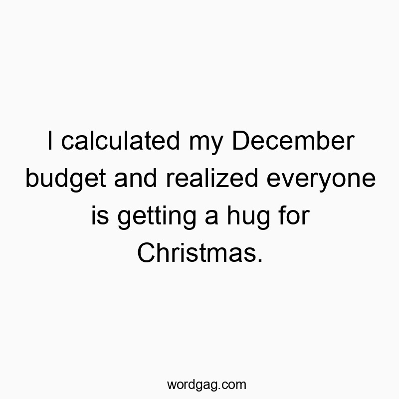 I calculated my December budget and realized everyone is getting a hug for Christmas.