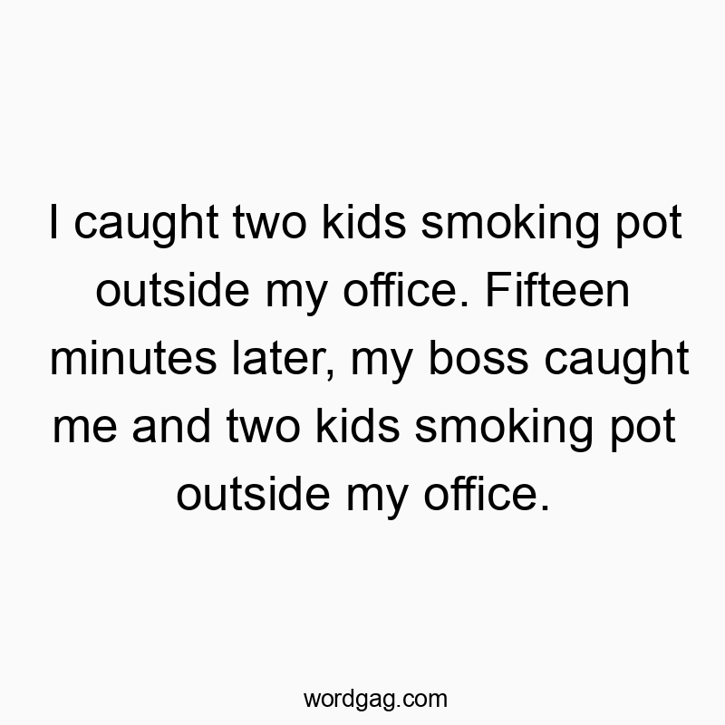 Funny kids quotes - I caught two kids smoking pot outside my office. Fifteen minutes later, my boss caught me and two kids smoking pot outside my office.