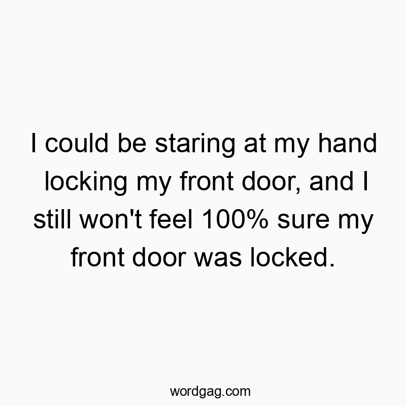 I could be staring at my hand locking my front door, and I still won’t feel 100% sure my front door was locked.