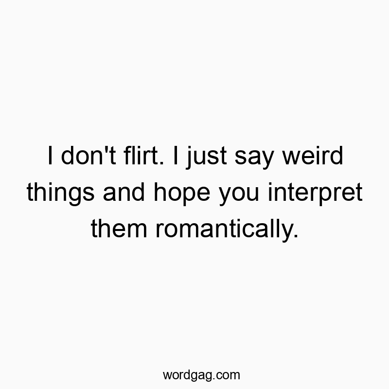 I don’t flirt. I just say weird things and hope you interpret them romantically.