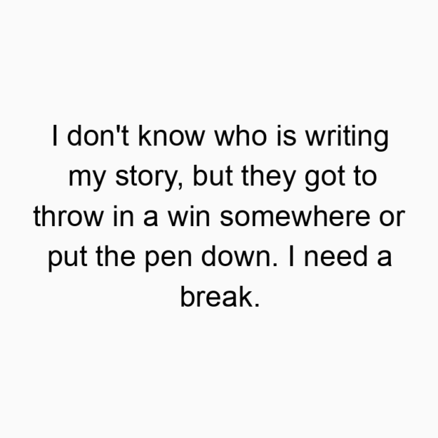 I don’t know who is writing my story, but they got to throw in a win somewhere or put the pen down. I need a break.