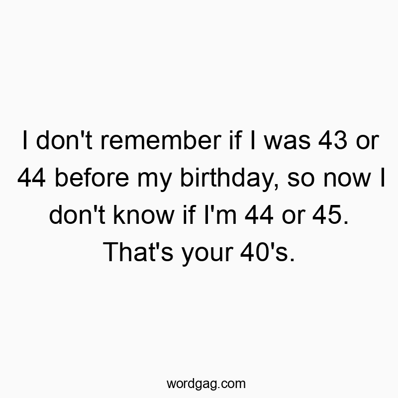 Funny know quotes - I don’t remember if I was 43 or 44 before my birthday, so now I don’t know if I’m 44 or 45. That’s your 40’s.