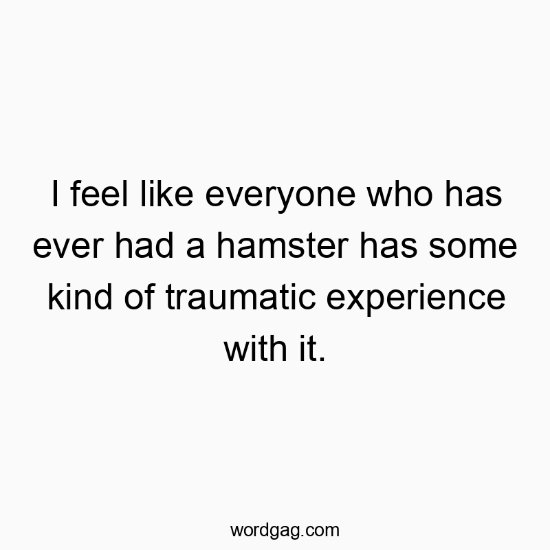 I feel like everyone who has ever had a hamster has some kind of traumatic experience with it.