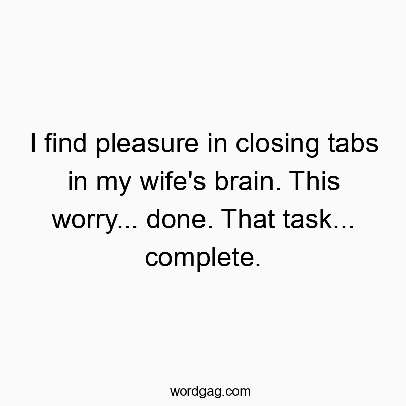 Funny humor quotes - I find pleasure in closing tabs in my wife’s brain. This worry… done. That task… complete.