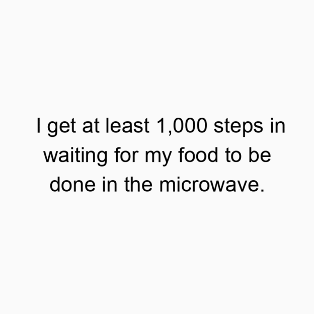 190 Funny exercise quotes - I get at least 1,000 steps in waiting for my food to be done in the microwave.