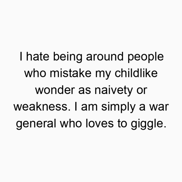 I hate being around people who mistake my childlike wonder as naivety or weakness. I am simply a war general who loves to giggle.