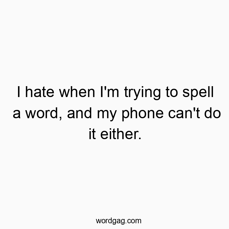 I hate when I’m trying to spell a word, and my phone can’t do it either.