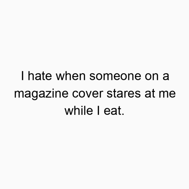 I hate when someone on a magazine cover stares at me while I eat.