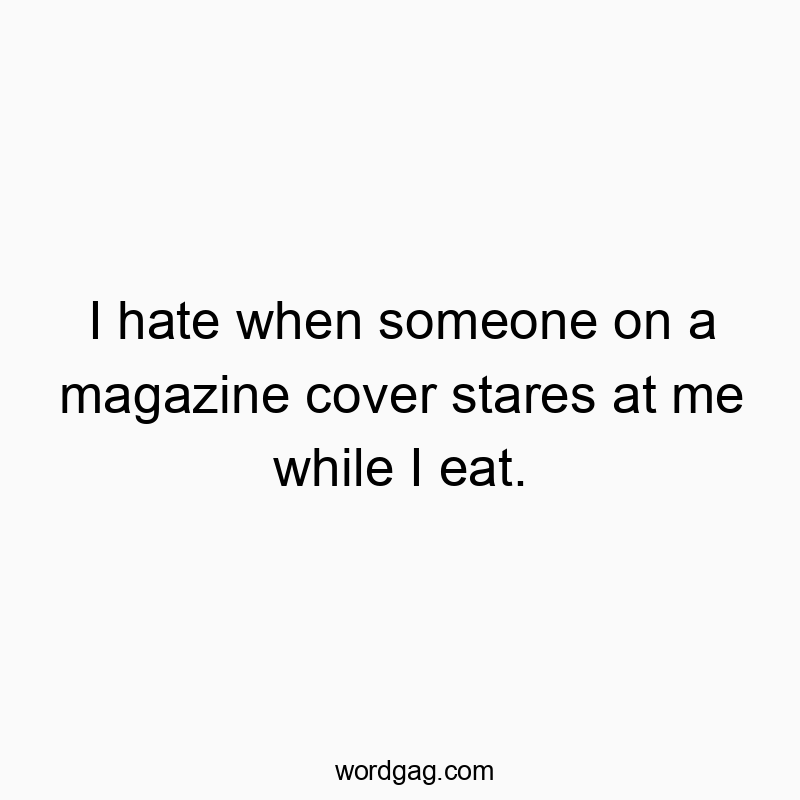 I hate when someone on a magazine cover stares at me while I eat.