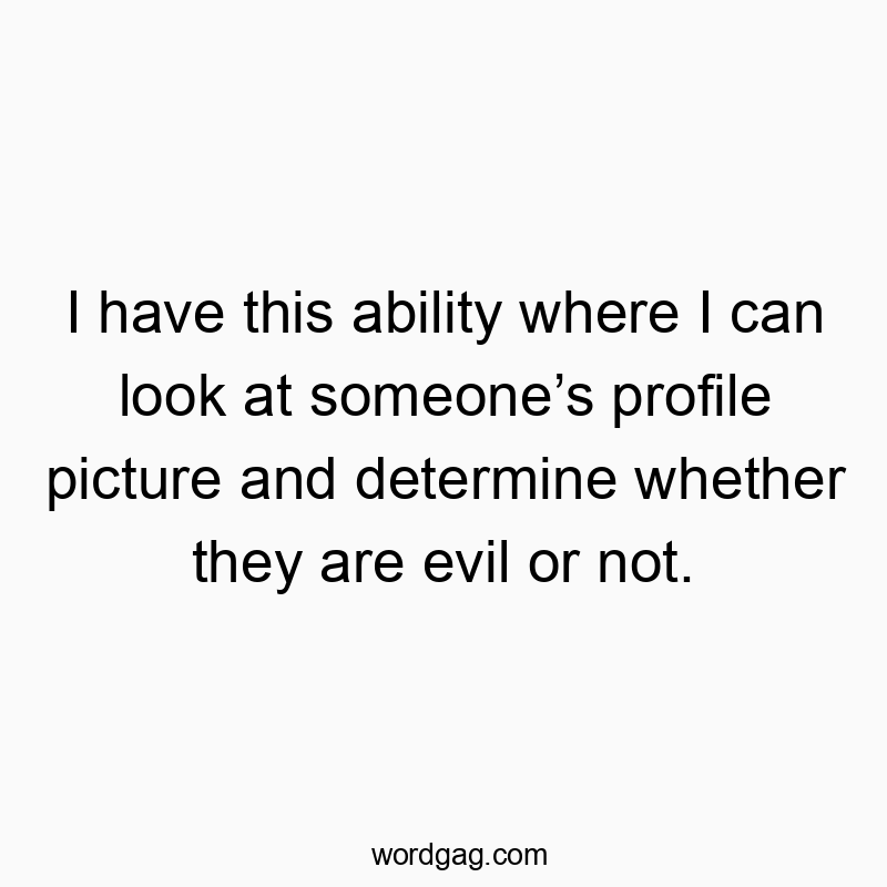 I have this ability where I can look at someone’s profile picture and determine whether they are evil or not.