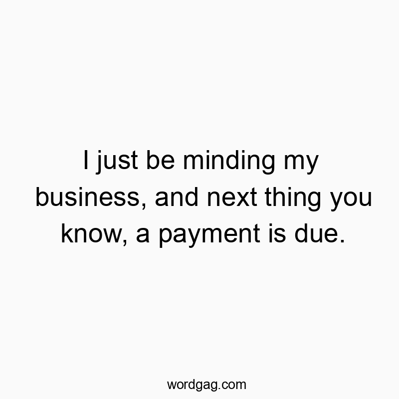 Funny know quotes - I just be minding my business, and next thing you know, a payment is due.