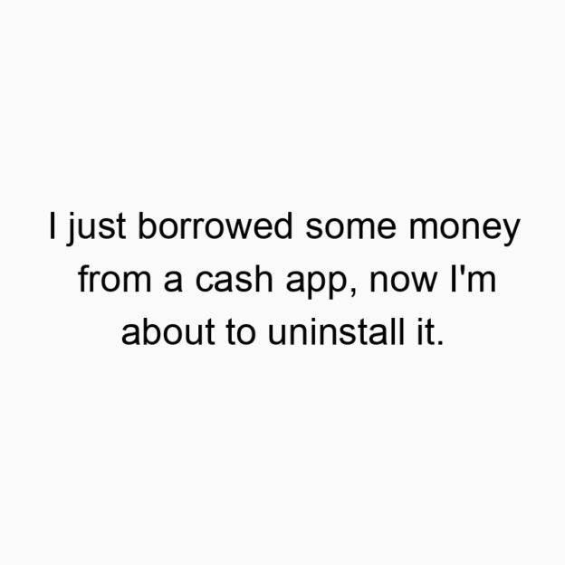 I just borrowed some money from a cash app, now I’m about to uninstall it.