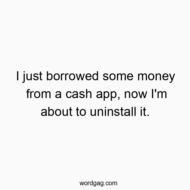 Funny just quotes - I just borrowed some money from a cash app, now I’m about to uninstall it.