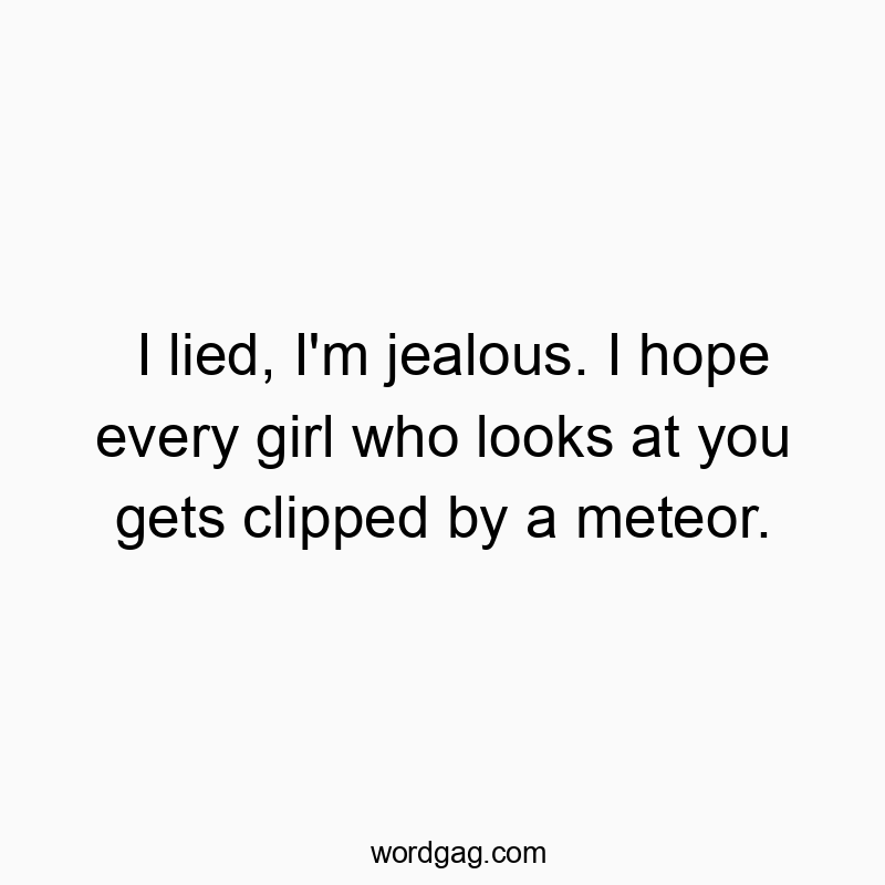 I lied, I’m jealous. I hope every girl who looks at you gets clipped by a meteor.