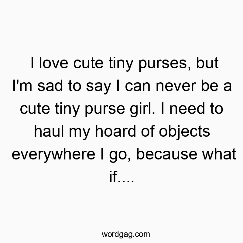 I love cute tiny purses, but I’m sad to say I can never be a cute tiny purse girl. I need to haul my hoard of objects everywhere I go, because what if….