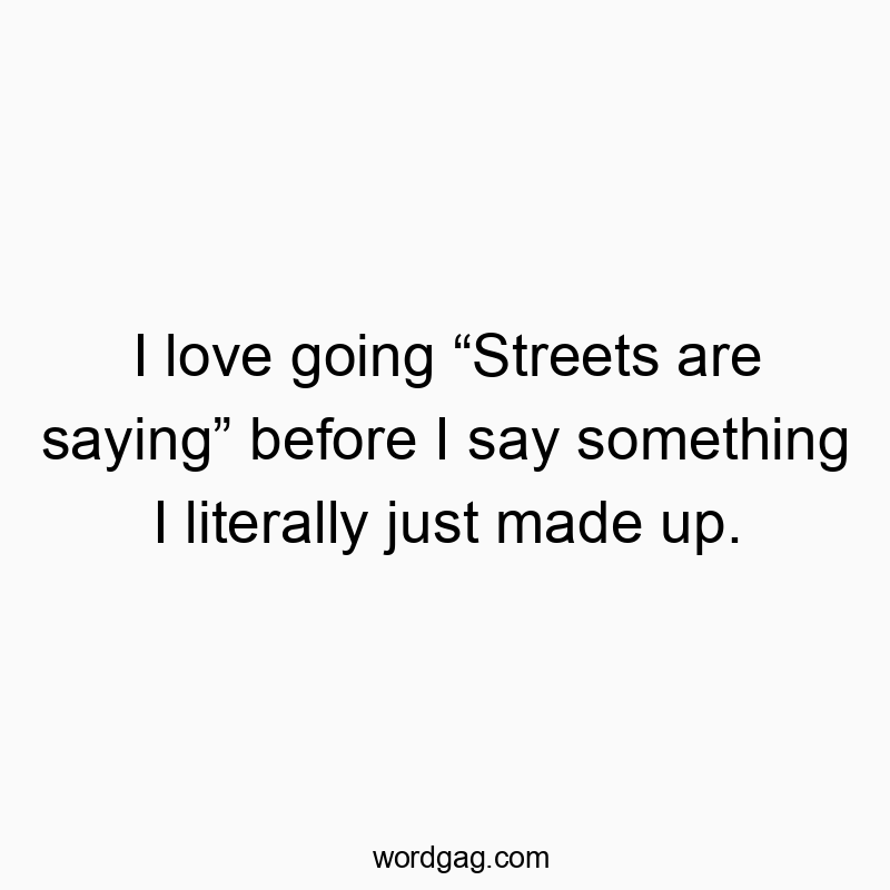 I love going “Streets are saying” before I say something I literally just made up.